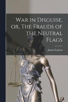 War in Disguise, or, The Frauds of the Neutral Flags 1