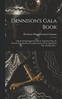 Dennison's Gala Book; a Book Giving Suggestions for St. Valentine's day, St. Patrick's day, Patriotic Occasions, Easter Week, April Fool's day and May day .. 1
