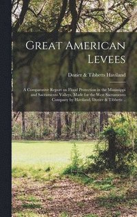 bokomslag Great American Levees; a Comparative Report on Flood Protection in the Mississippi and Sacramento Valleys, Made for the West Sacramento Company by Haviland, Dozier & Tibbetts ..