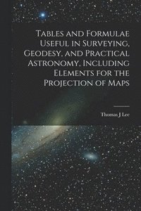 bokomslag Tables and Formulae Useful in Surveying, Geodesy, and Practical Astronomy, Including Elements for the Projection of Maps