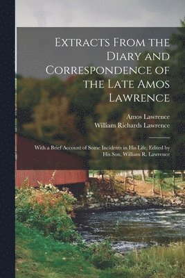 bokomslag Extracts From the Diary and Correspondence of the Late Amos Lawrence; With a Brief Account of Some Incidents in his Life. Edited by his son, William R. Lawrence