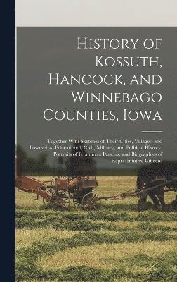 History of Kossuth, Hancock, and Winnebago Counties, Iowa; Together With Sketches of Their Cities, Villages, and Townships, Educational, Civil, Military, and Political History; Portraits of Prominent 1