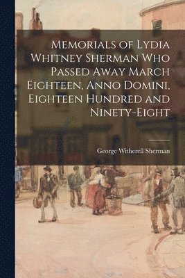 Memorials of Lydia Whitney Sherman who Passed Away March Eighteen, Anno Domini, Eighteen Hundred and Ninety-eight 1