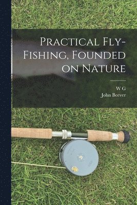 John Beever, W G 1854-1932 Collingwood - Practical Fly-fishing, Founded on Nature, Häftad