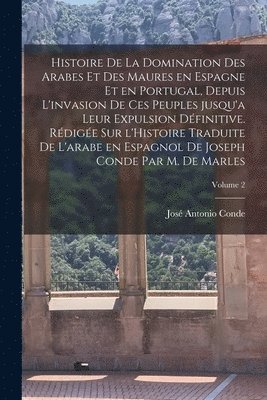 Histoire de la domination des Arabes et des Maures en Espagne et en Portugal, depuis l'invasion de ces peuples jusqu'a leur expulsion définitive. Rédigée sur l'Histoire traduite de l'arabe en espagnol de Joseph Conde par M. de Marles; Volume 2