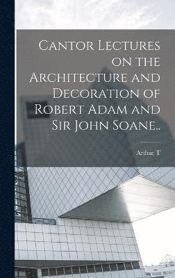 Cantor Lectures on the Architecture and Decoration of Robert Adam and Sir John Soane.. 1