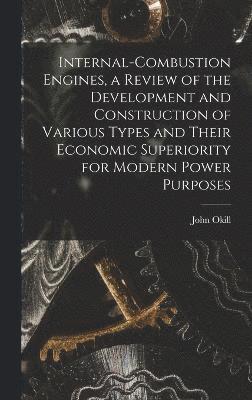 Internal-combustion Engines, a Review of the Development and Construction of Various Types and Their Economic Superiority for Modern Power Purposes 1