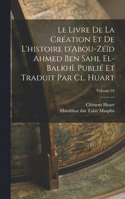 Le livre de la cration et de l'histoire d'Abou-Zd Ahmed Ben Sahl el-Balkh. Publi et traduit par Cl. Huart; Volume 04 1