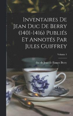 Inventaires de Jean duc de Berry (1401-1416) Publis et Annots par Jules Guiffrey; Volume 1 1