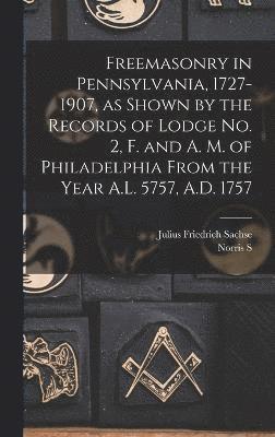 Freemasonry in Pennsylvania, 1727-1907, as Shown by the Records of Lodge No. 2, F. and A. M. of Philadelphia From the Year A.L. 5757, A.D. 1757 1
