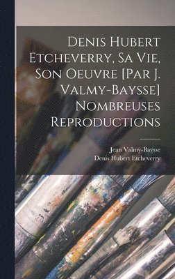 Denis Hubert Etcheverry, sa vie, son oeuvre [par J. Valmy-Baysse] Nombreuses reproductions 1