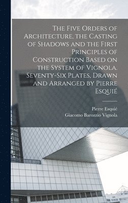 bokomslag The Five Orders of Architecture, the Casting of Shadows and the First Principles of Construction Based on the System of Vignola. Seventy-six Plates, Drawn and Arranged by Pierre Esqui