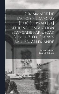 Grammaire de l'ancien franais [par] Schwan [et] Behrens. Traduction franaise par Oscar Bloch. 2. d., d'aprs la 9. d. allemande 1