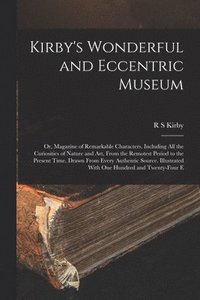 bokomslag Kirby's Wonderful and Eccentric Museum; or, Magazine of Remarkable Characters. Including all the Curiosities of Nature and art, From the Remotest Period to the Present Time, Drawn From Every