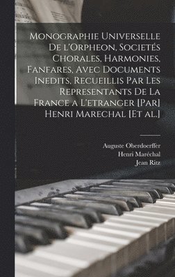 Monographie universelle de l'Orpheon, societés chorales, harmonies, fanfares, avec documents inedits, recueillis par les representants de la France a l'etranger [par] Henri Marechal [et al.]