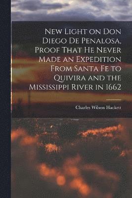 Charles Wilson Hackett - New Light on Don Diego de Penalosa, Proof That he Never Made an Expedition From Santa Fe to Quivira and the Mississippi River in 1662, Häftad