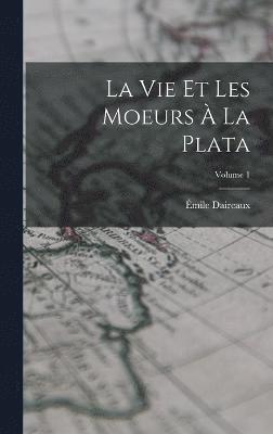 bokomslag vie et les moeurs à la Plata; Volume 1