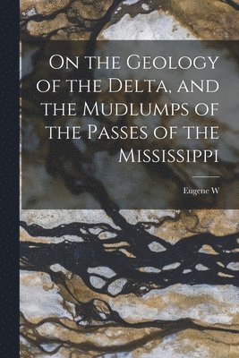 Eugene W 1833-1916 Hilgard - On the Geology of the Delta, and the Mudlumps of the Passes of the Mississippi, Häftad