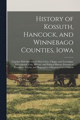 bokomslag History of Kossuth, Hancock, and Winnebago Counties, Iowa; Together With Sketches of Their Cities, Villages, and Townships, Educational, Civil, Military, and Political History; Portraits of Prominent