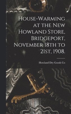 House-warming at the new Howland Store, Bridgeport, November 18th to 21st, 1908. 1