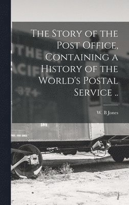 bokomslag The Story of the Post Office, Containing a History of the World's Postal Service ..