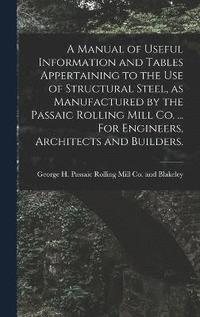 bokomslag A Manual of Useful Information and Tables Appertaining to the use of Structural Steel, as Manufactured by the Passaic Rolling Mill Co. ... For Engineers, Architects and Builders.