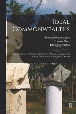Ideal Commonwealths; Comprising More's Utopia, Bacon's New Atlantis, Campanella's City of the sun, and Harrington's Oceana
