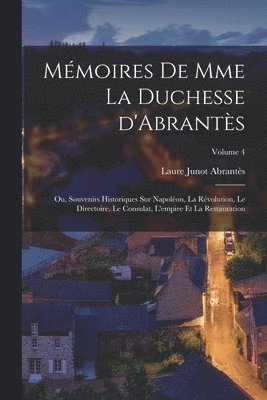 Mmoires de Mme la duchesse d'Abrants; ou, Souvenirs historiques sur Napolon, la rvolution, le directoire, le consulat, l'empire et la restauration; Volume 4 1