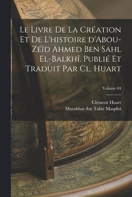 bokomslag livre de la création et de l'histoire d'Abou-Zéïd Ahmed Ben Sahl el-Balkhî. Publié et traduit par Cl. Huart; Volume 04