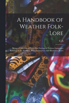 A Handbook of Weather Folk-lore; Being a Collection of Proverbial Sayings in Various Languages Relating to the Weather, With Explanatory and Illustrative Notes 1