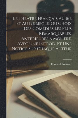 Le thtre franais au 16e et au 17e secle, ou choix des comdies les plus remarquables, antrieures a Molere, avec une introd. et une notice sur chaque auteur 1