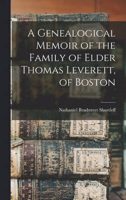 A Genealogical Memoir of the Family of Elder Thomas Leverett, of Boston 1