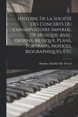 Histoire de la Socit des concerts du Conservatoire imperial de musique. Avec dessins, musique, plans, portraits, notices, biographiques, etc 1