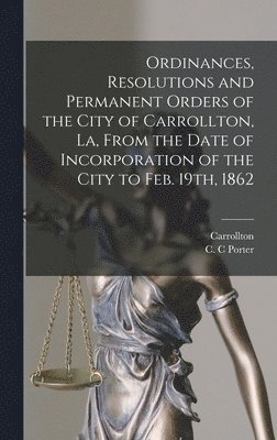 bokomslag Ordinances, Resolutions and Permanent Orders of the City of Carrollton, La, From the Date of Incorporation of the City to Feb. 19th, 1862