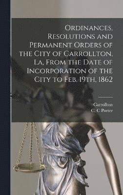 Ordinances, Resolutions and Permanent Orders of the City of Carrollton, La, From the Date of Incorporation of the City to Feb. 19th, 1862 1