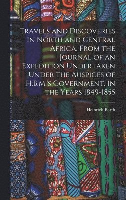 Heinrich Barth - Travels and Discoveries in North and Central Africa. From the Journal of an Expedition Undertaken Under the Auspices of H.B.M.'s Government, in the Years 1849-1855, Inbunden