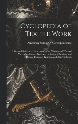Cyclopedia of Textile Work; a General Reference Library on Cotton, Woolen and Worsted Yarn Manufacture, Weaving, Designing, Chemistry and Dyeing, Finishing, Knitting, and Allied Subjects 1