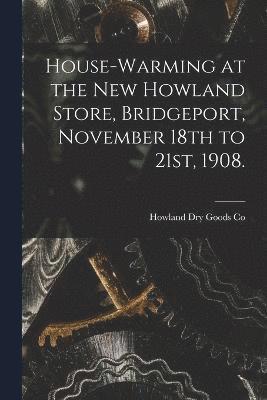 House-warming at the new Howland Store, Bridgeport, November 18th to 21st, 1908. 1