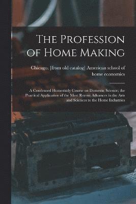 The Profession of Home Making; a Condensed Homestudy Course on Domestic Science; the Practical Application of the Most Recent Advances in the Arts and Sciences to the Home Industries 1