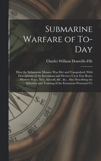 bokomslag Submarine Warfare of To-day; how the Submarine Menace was met and Vanquished, With Descriptions of the Inventions and Devices Used, Fast Boats, Mystery Ships, Nets, Aircraft, &c. &c., Also Describing