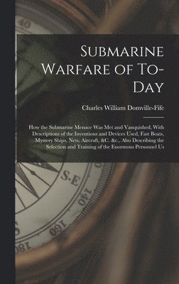 bokomslag Submarine Warfare of To-day; how the Submarine Menace was met and Vanquished, With Descriptions of the Inventions and Devices Used, Fast Boats, Mystery Ships, Nets, Aircraft, &c. &c., Also Describing