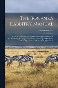 bokomslag The Bonanza Rabbitry Manual; a Practical Treatise Presenting Tested and Approved Methods for the Mating, Feeding, Management, Exhibiting and Marketing of the Belgian Hare, Noblest of the Rabbit Family