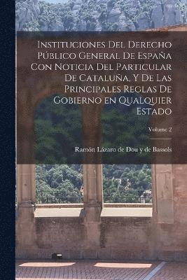 Instituciones del derecho pblico general de Espaa con noticia del particular de Catalua, y de las principales reglas de gobierno en qualquier estado; Volume 2 1