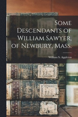 Some Descendants of William Sawyer, of Newbury, Mass.