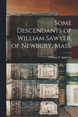 Some Descendants of William Sawyer, of Newbury, Mass. 1