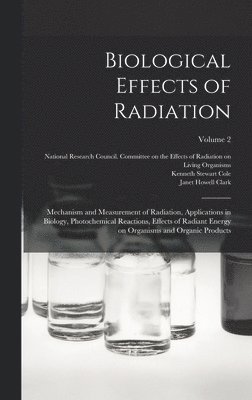 Biological Effects of Radiation; Mechanism and Measurement of Radiation, Applications in Biology, Photochemical Reactions, Effects of Radiant Energy on Organisms and Organic Products; Volume 2 1
