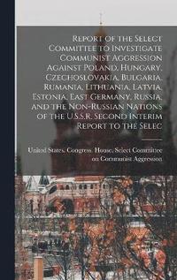 bokomslag Report of the Select Committee to Investigate Communist Aggression Against Poland, Hungary, Czechoslovakia, Bulgaria, Rumania, Lithuania, Latvia, Estonia, East Germany, Russia, and the Non-Russian
