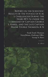 bokomslag Report on the Scientific Results of the Voyage of H. M. S. Challenger During the Years 1873-76 Under the Command of Captain George S. Nares... and the Late Captain Frank Tourle Thomson, R. N