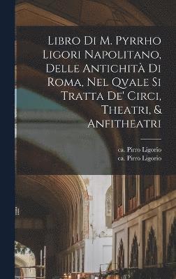 bokomslag Libro di m. Pyrrho Ligori napolitano, delle antichit di Roma, nel qvale si tratta de' circi, theatri, & anfitheatri