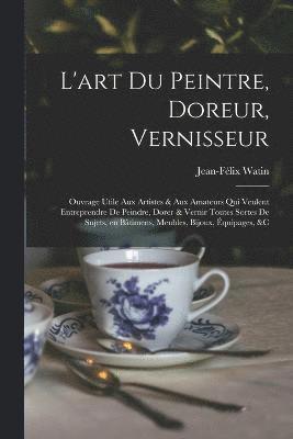 bokomslag L'art du peintre, doreur, vernisseur; ouvrage utile aux artistes & aux amateurs qui veulent entreprendre de peindre, dorer & vernir toutes sortes de sujets, en btimens, meubles, bijoux, quipages,